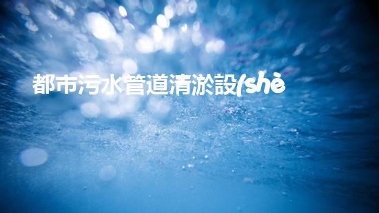 都市污水管道清淤設(shè)備清淤技術(shù)革新如何改變都市水環(huán)境！